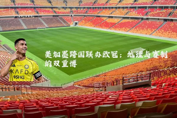 美加墨跨国联办欧冠：地理与赛制的双重博弈