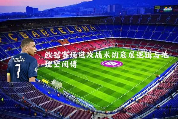 欧冠赛场进攻战术的底层逻辑与地理空间博弈