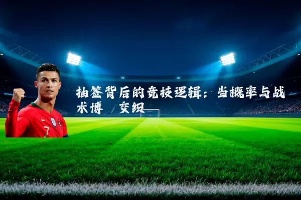 抽签背后的竞技逻辑：当概率与战术博弈交织