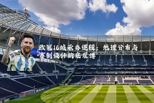 欧冠16城承办逻辑:地理分布与赛制设计的底层博弈