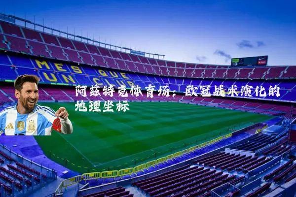 阿兹特克体育场：欧冠战术演化的地理坐标