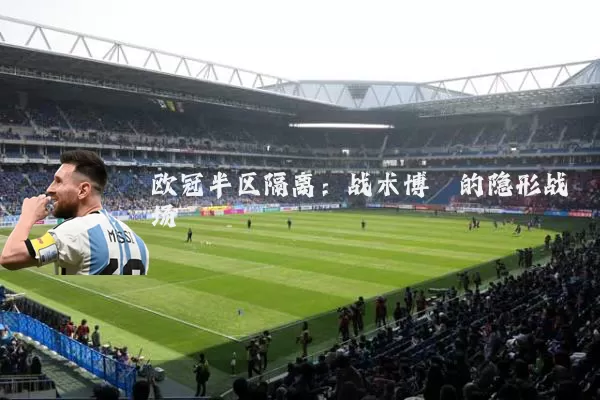 欧冠半区隔离：战术博弈的隐形战场